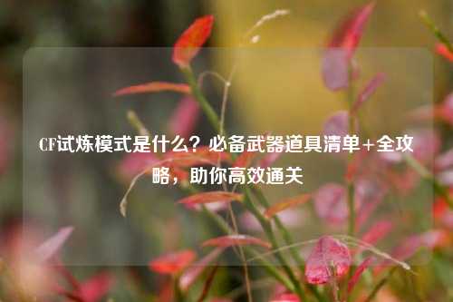 CF试炼模式是什么？必备武器道具清单+全攻略，助你高效通关