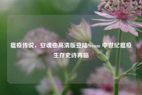瘟疫传说，安魂曲高清版登陆Steam 中世纪瘟疫生存史诗再临