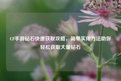 CF手游钻石快速获取攻略，简单实用 *** 助你轻松获取大量钻石