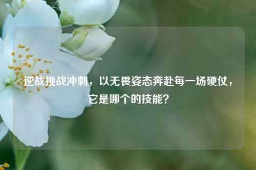 逆战挑战冲刺,以无畏姿态奔赴每一场硬仗,它是哪个的技能?