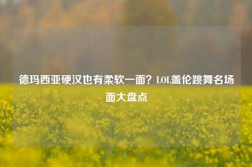 德玛西亚硬汉也有柔软一面？LOL盖伦跳舞名场面大盘点