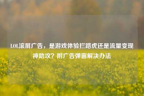 LOL滚屏广告,是游戏体验拦路虎还是流量变现神助攻?附广告弹窗解决办法