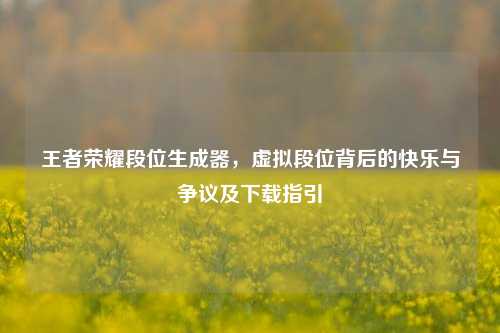 王者荣耀段位生成器，虚拟段位背后的快乐与争议及下载指引