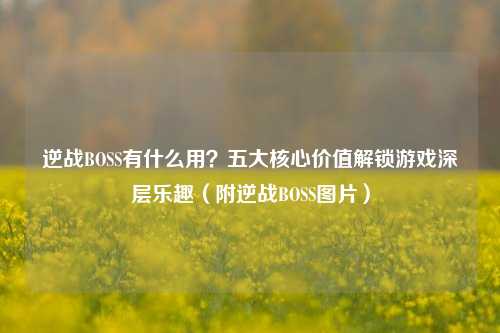 逆战BOSS有什么用？五大核心价值解锁游戏深层乐趣（附逆战BOSS图片）