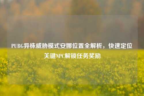 PUBG异株威胁模式安娜位置全解析，快速定位关键NPC解锁任务奖励