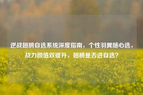逆战翅膀自选系统深度指南，个性羽翼随心选，战力颜值双提升，翅膀是否进自选？
