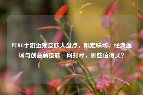 PUBG手游近期皮肤大盘点，限定联动、经典返场与创意新皮肤一网打尽，哪些值得买？
