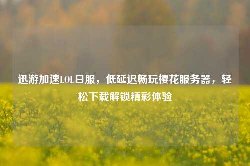迅游加速LOL日服，低延迟畅玩樱花服务器，轻松下载解锁精彩体验