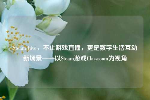 Steam Live，不止游戏直播，更是数字生活互动新场景——以Steam游戏Classroom为视角