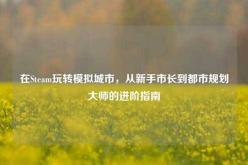 在Steam玩转模拟城市，从新手市长到都市规划大师的进阶指南