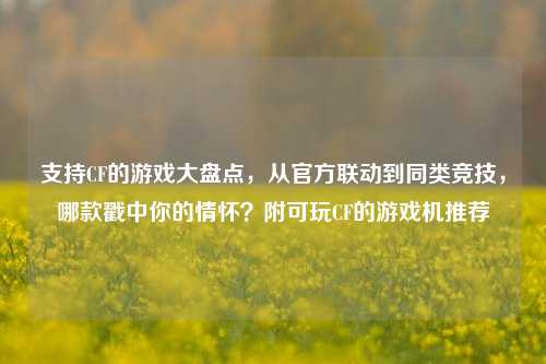 支持CF的游戏大盘点，从官方联动到同类竞技，哪款戳中你的情怀？附可玩CF的游戏机推荐