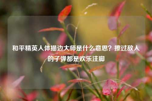 和平精英人体描边大师是什么意思？擦过敌人的子弹都是欢乐注脚