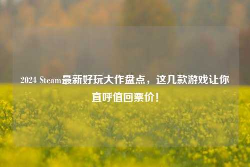 2024 Steam最新好玩大作盘点，这几款游戏让你直呼值回票价！