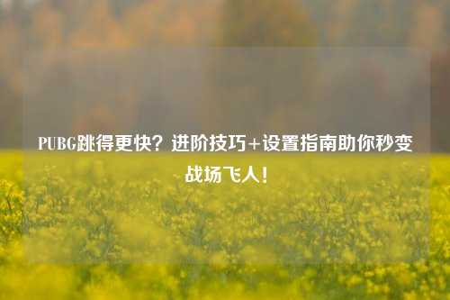 PUBG跳得更快？进阶技巧+设置指南助你秒变战场飞人！