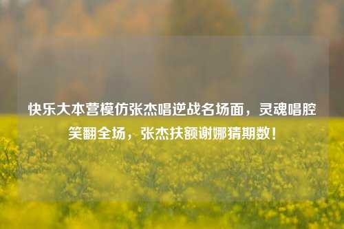 快乐大本营模仿张杰唱逆战名场面，灵魂唱腔笑翻全场，张杰扶额谢娜猜期数！