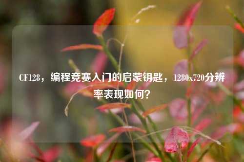 CF128，编程竞赛入门的启蒙钥匙，1280x720分辨率表现如何？