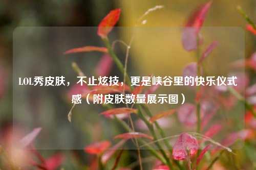 LOL秀皮肤，不止炫技，更是峡谷里的快乐仪式感（附皮肤数量展示图）
