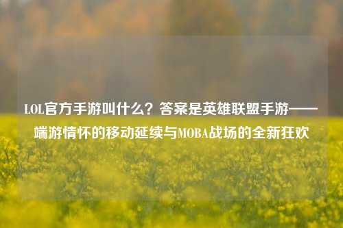LOL官方手游叫什么？答案是英雄联盟手游——端游情怀的移动延续与MOBA战场的全新狂欢
