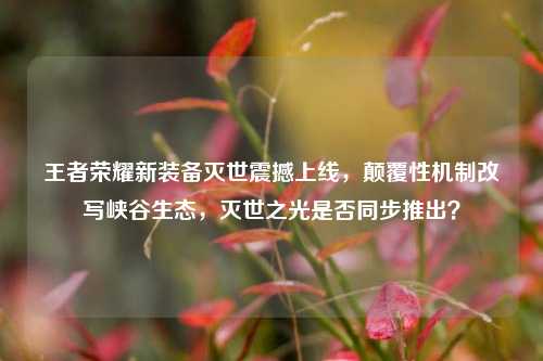 王者荣耀新装备灭世震撼上线,颠覆性机制改写峡谷生态,灭世之光是否同步推出?