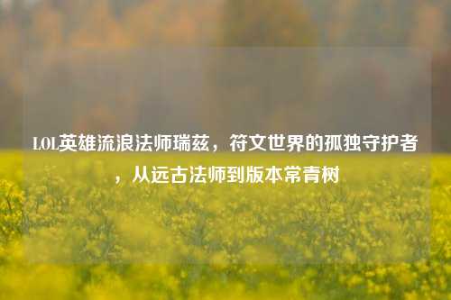 LOL英雄流浪法师瑞兹，符文世界的孤独守护者，从远古法师到版本常青树