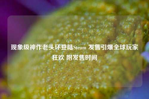 现象级神作老头环登陆Steam 发售引爆全球玩家狂欢 附发售时间
