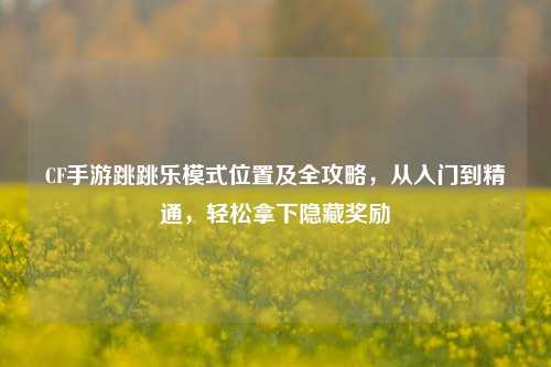 CF手游跳跳乐模式位置及全攻略，从入门到精通，轻松拿下隐藏奖励