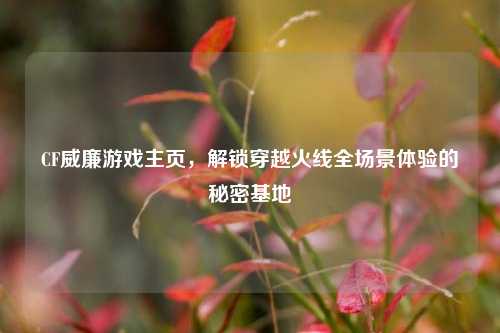 CF威廉游戏主页，解锁穿越火线全场景体验的秘密基地