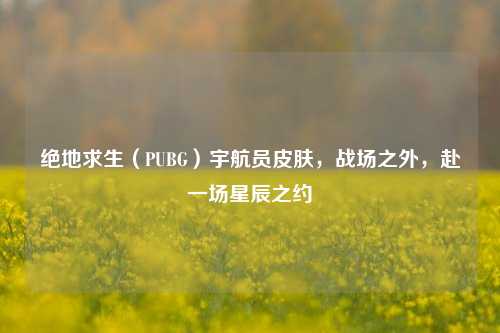 绝地求生(PUBG)宇航员皮肤,战场之外,赴一场星辰之约