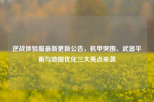逆战体验服最新更新公告，机甲突围、武器平衡与地图优化三大亮点来袭