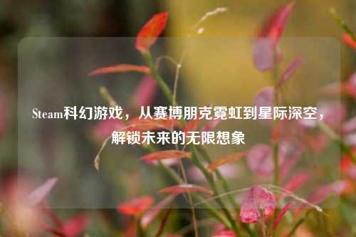 Steam科幻游戏,从赛博朋克霓虹到星际深空,解锁未来的无限想象