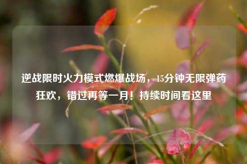 逆战限时火力模式燃爆战场,15分钟无限弹药狂欢,错过再等一月!持续时间看这里