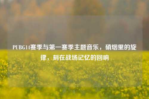 PUBG14赛季与之一赛季主题音乐，硝烟里的旋律，刻在战场记忆的回响