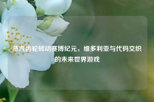 蒸汽齿轮转动赛博纪元，维多利亚与代码交织的未来世界游戏