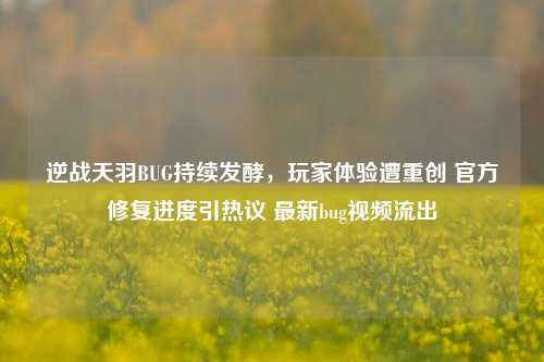 逆战天羽BUG持续发酵，玩家体验遭重创 官方修复进度引热议 最新bug视频流出