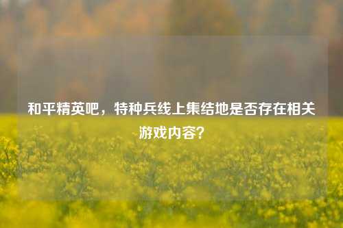 和平精英吧，特种兵线上集结地是否存在相关游戏内容？