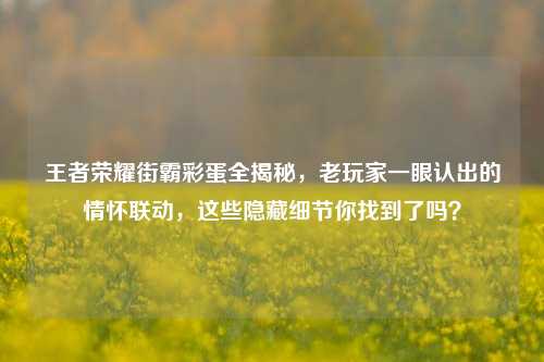 王者荣耀街霸彩蛋全揭秘，老玩家一眼认出的情怀联动，这些隐藏细节你找到了吗？
