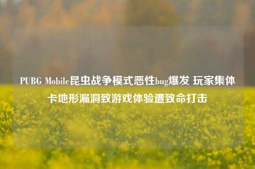 PUBG Mobile昆虫战争模式恶性bug爆发 玩家集体卡地形漏洞致游戏体验遭致命打击