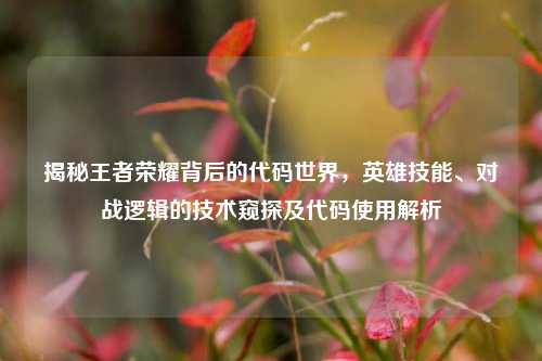 揭秘王者荣耀背后的代码世界,英雄技能、对战逻辑的技术窥探及代码使用解析