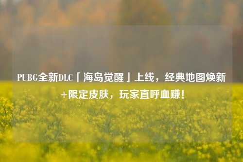 PUBG全新DLC「海岛觉醒」上线，经典地图焕新+限定皮肤，玩家直呼血赚！
