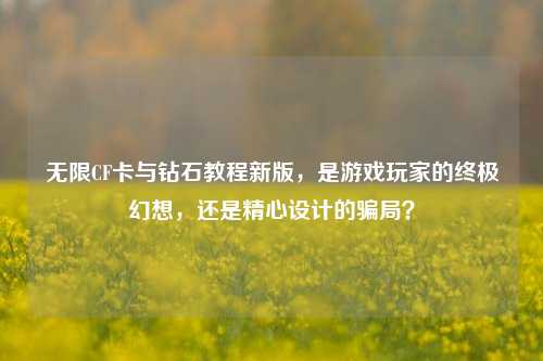 无限CF卡与钻石教程新版，是游戏玩家的终极幻想，还是精心设计的骗局？