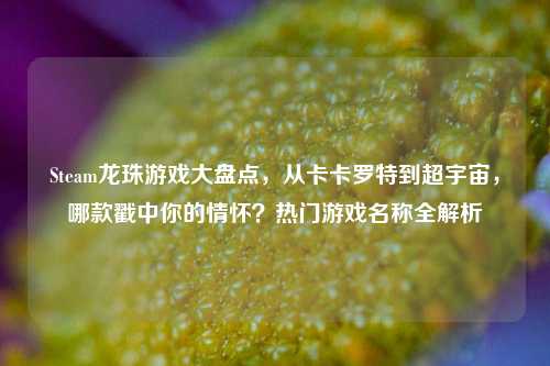 Steam龙珠游戏大盘点，从卡卡罗特到超宇宙，哪款戳中你的情怀？热门游戏名称全解析