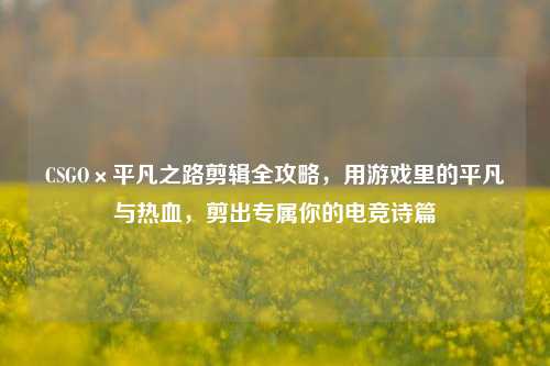 CSGO×平凡之路剪辑全攻略，用游戏里的平凡与热血，剪出专属你的电竞诗篇