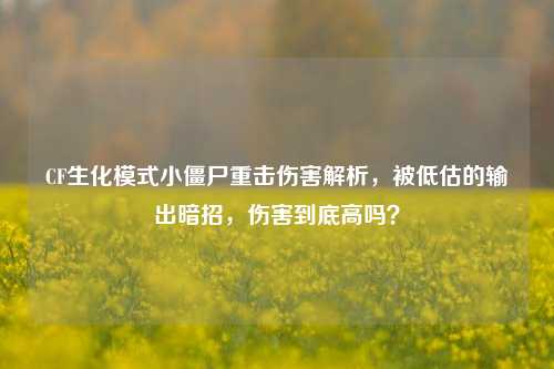 CF生化模式小僵尸重击伤害解析，被低估的输出暗招，伤害到底高吗？