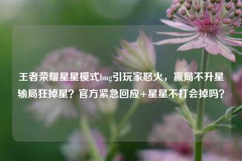 王者荣耀星星模式bug引玩家怒火，赢局不升星输局狂掉星？官方紧急回应+星星不打会掉吗？