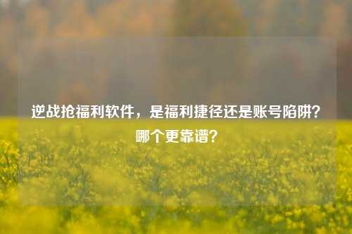 逆战抢福利软件,是福利捷径还是账号陷阱?哪个更靠谱?