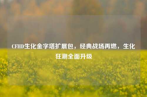 CFHD生化金字塔扩展包，经典战场再燃，生化狂潮全面升级