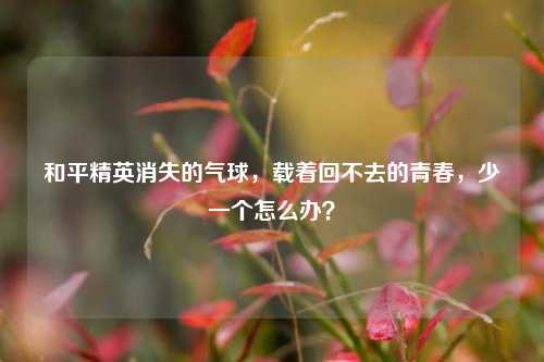 和平精英消失的气球，载着回不去的青春，少一个怎么办？