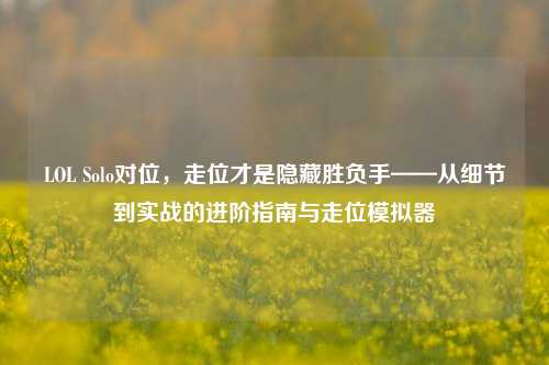 LOL Solo对位,走位才是隐藏胜负手——从细节到实战的进阶指南与走位模拟器