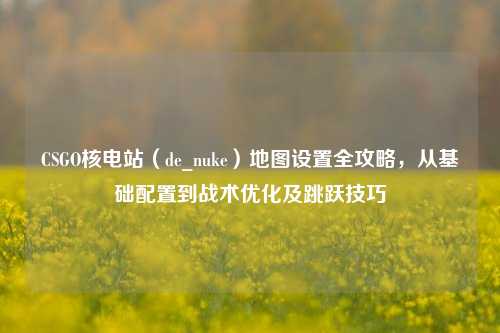 CSGO核电站(de_nuke)地图设置全攻略,从基础配置到战术优化及跳跃技巧