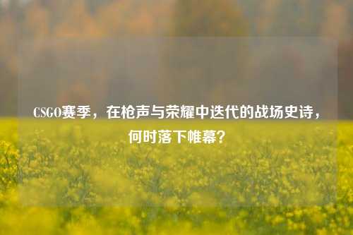CSGO赛季，在枪声与荣耀中迭代的战场史诗，何时落下帷幕？